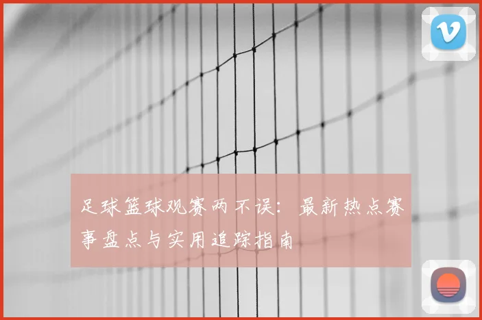 足球篮球观赛两不误：最新热点赛事盘点与实用追踪指南