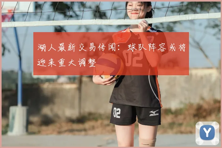 湖人最新交易传闻:球队阵容或将迎来重大调整