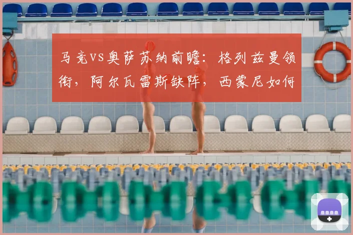 马竞vs奥萨苏纳前瞻:格列兹曼领衔,阿尔瓦雷斯缺阵,西蒙尼如何排兵布阵?