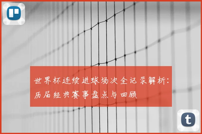 世界杯连续进球场次全记录解析：历届经典赛事盘点与回顾