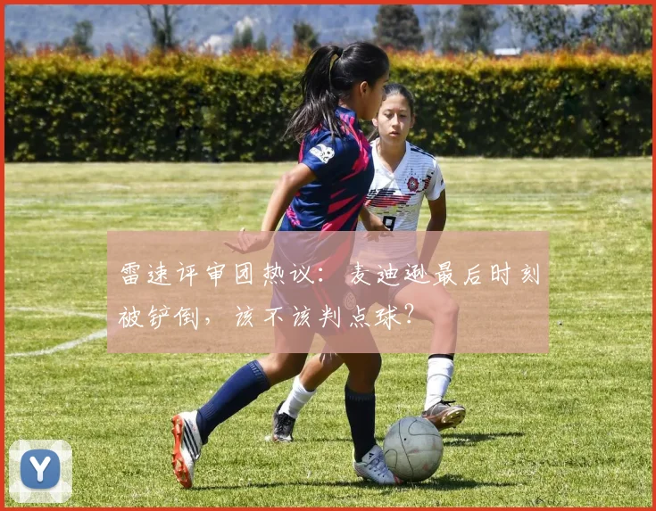 雷速评审团热议:麦迪逊最后时刻被铲倒,该不该判点球?