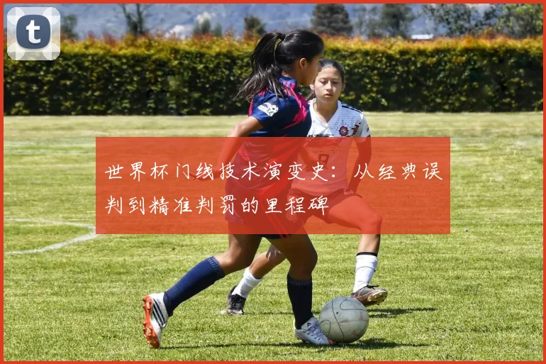 世界杯门线技术演变史：从经典误判到精准判罚的里程碑