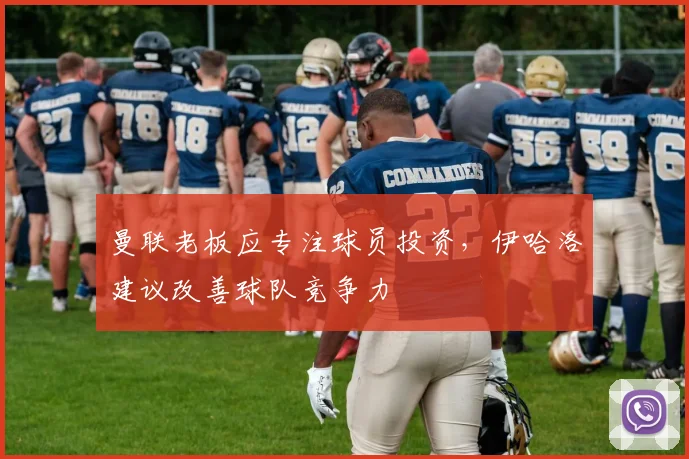 曼联老板应专注球员投资，伊哈洛建议改善球队竞争力