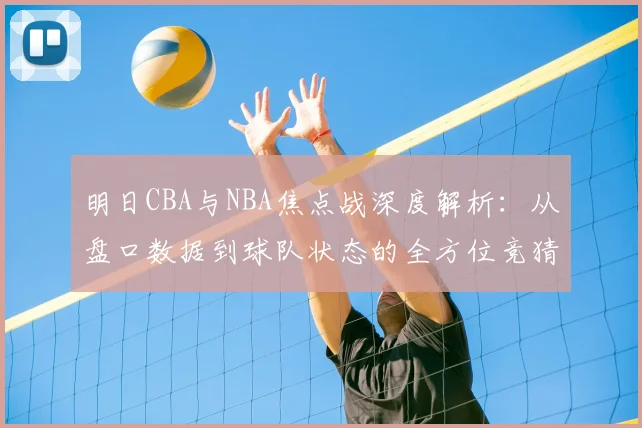 明日CBA与NBA焦点战深度解析:从盘口数据到球队状态的全方位竞猜指南
