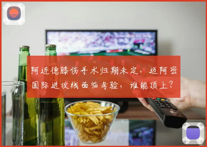 阿连德膝伤手术归期未定,迈阿密国际进攻线面临考验,谁能顶上?