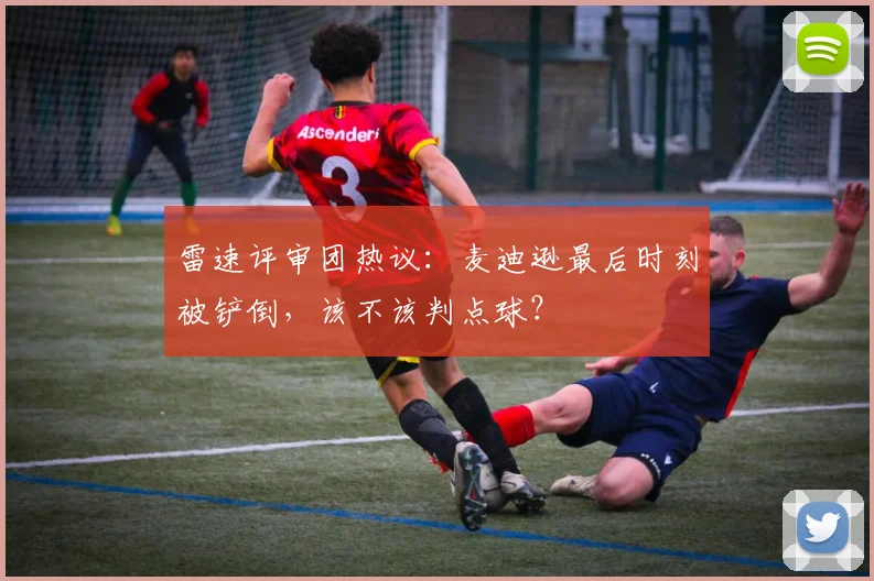 雷速评审团热议：麦迪逊最后时刻被铲倒，该不该判点球？