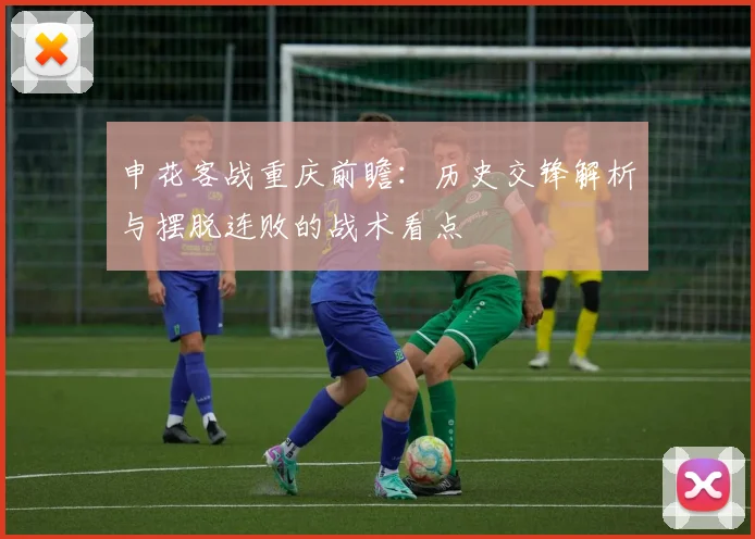 申花客战重庆前瞻：历史交锋解析与摆脱连败的战术看点