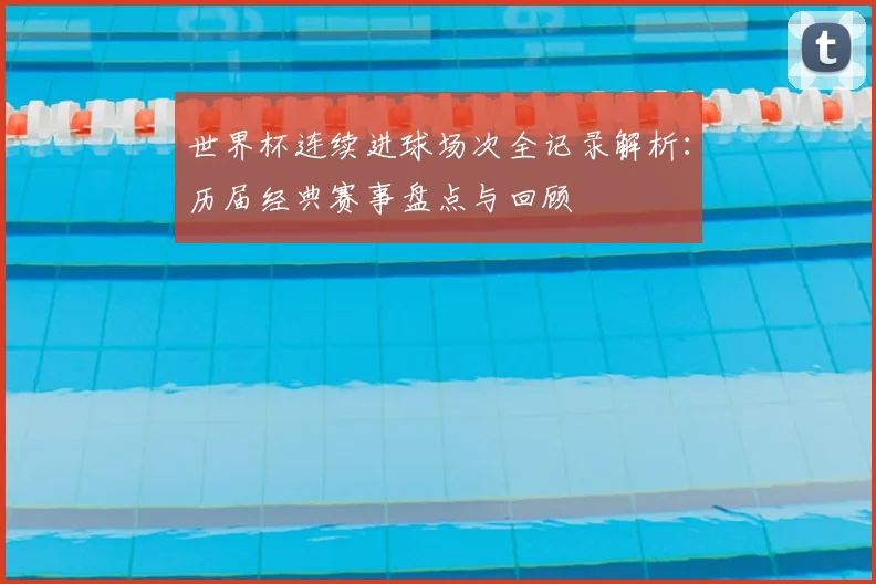 世界杯连续进球场次全记录解析：历届经典赛事盘点与回顾