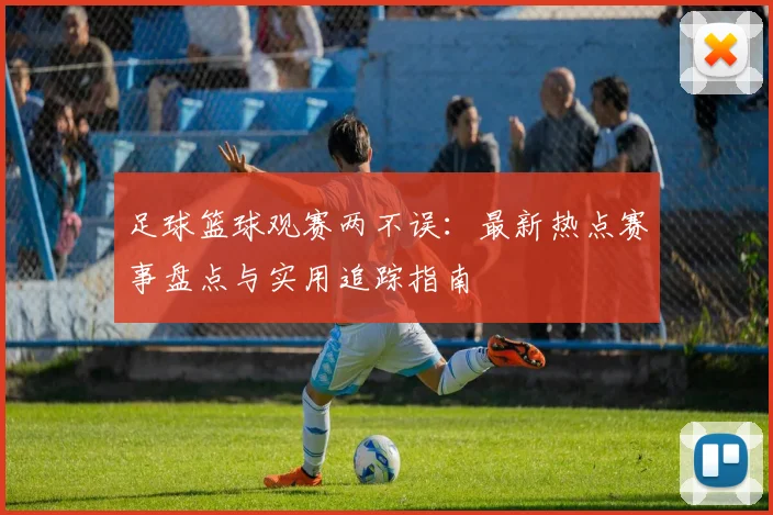 足球篮球观赛两不误：最新热点赛事盘点与实用追踪指南